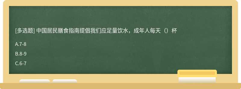 中国居民膳食指南提倡我们应足量饮水，成年人每天（）杯