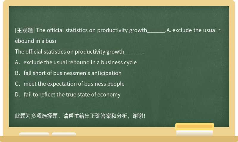 The official statistics on productivity growth______.A．exclude the usual rebound in a busi