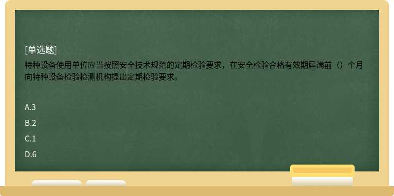 特種設備使用單位應當按照安全技術規(guī)范的定期檢驗要求，在安全檢驗合格有效期屆滿前（）個月向特種設備檢驗檢測機構提出定期檢驗要求。