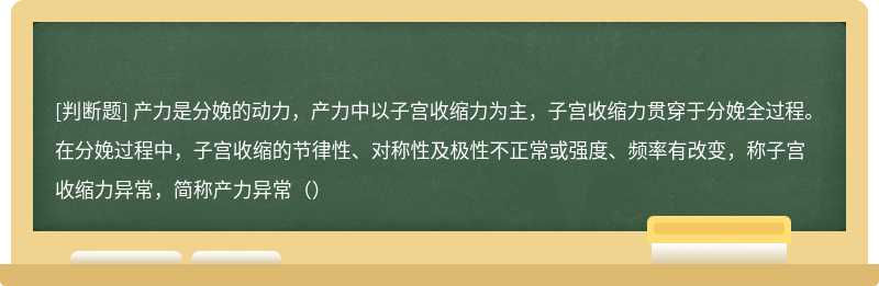 产力是分娩的动力，产力中以子宫收缩力为主，子宫收缩力贯穿于分娩全过程。在分娩过程中，子宫收缩的节律性、对称性及极性不正常或强度、频率有改变，称子宫收缩力异常，简称产力异常（）