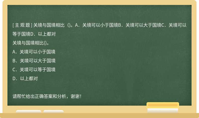 关境与国境相比（)。A．关境可以小于国境B．关境可以大于国境C．关境可以等于国境D．以上都对