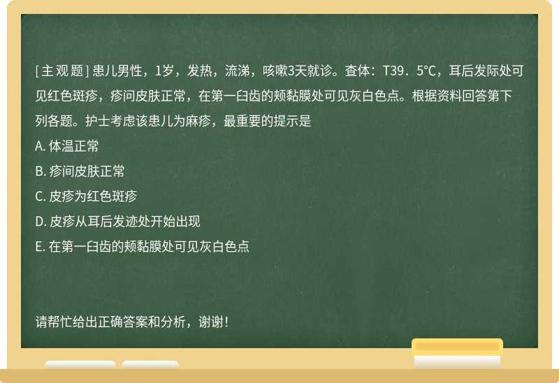 患儿男性，1岁，发热，流涕，咳嗽3天就诊。查体：T39．5℃，耳后发际处可见红色斑疹，疹问皮肤正常，在第一