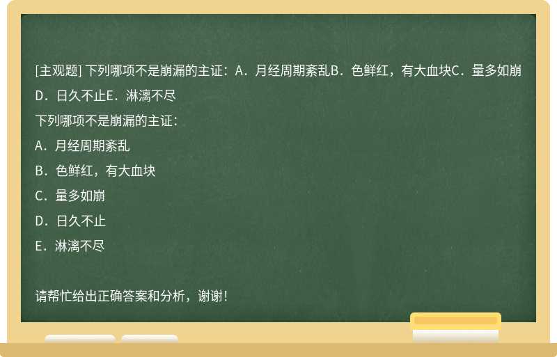 下列哪项不是崩漏的主证：A．月经周期紊乱B．色鲜红，有大血块C．量多如崩D．日久不止E．淋漓不尽