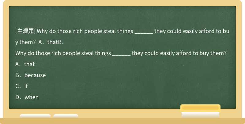 Why do those rich people steal things ______ they could easily afford to buy them？A．thatB．