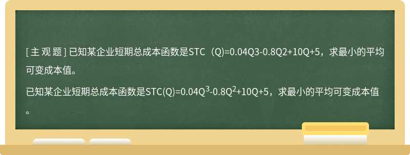 已知某企业短期总成本函数是STC（Q)=0.04Q3-0.8Q2+10Q+5，求最小的平均可变成本值。