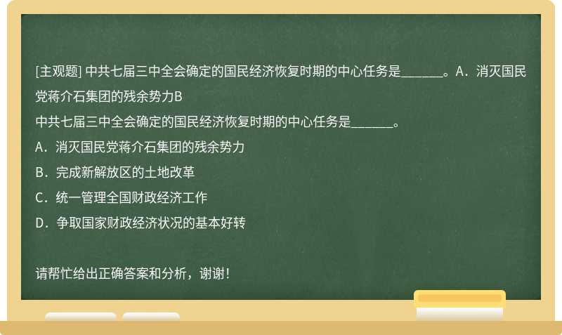 中共七届三中全会确定的国民经济恢复时期的中心任务是______。A．消灭国民党蒋介石集团的残余势力B