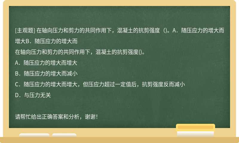 在轴向压力和剪力的共同作用下，混凝土的抗剪强度（)。A．随压应力的增大而增大B．随压应力的增大而