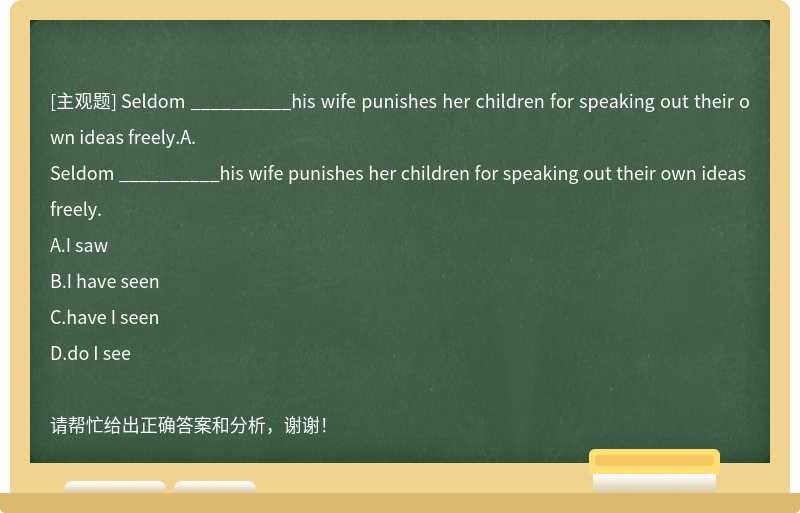Seldom __________his wife punishes her children for speaking out their own ideas freely.A.
