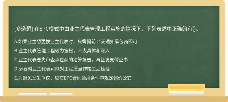 在EPC模式中由业主代表管理工程实施的情况下，下列表述中正确的有（)。A．如果业主想更换业主代表