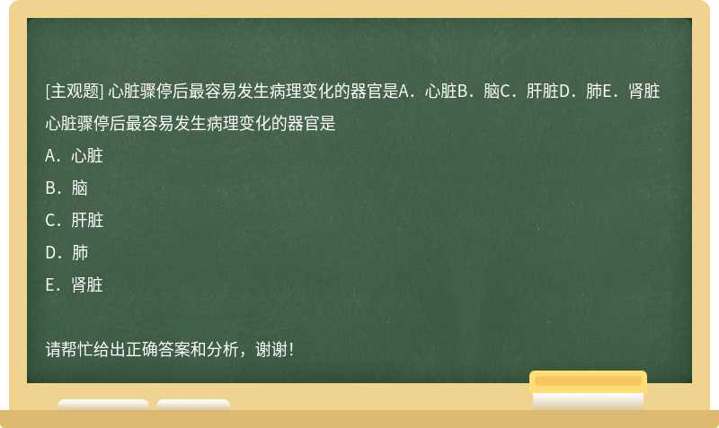 心脏骤停后最容易发生病理变化的器官是A．心脏B．脑C．肝脏D．肺E．肾脏