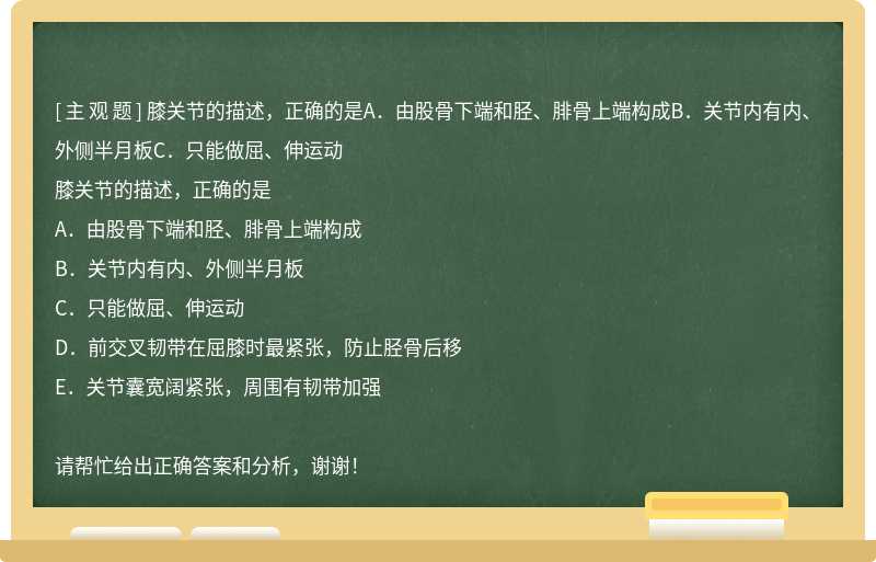 膝关节的描述，正确的是A．由股骨下端和胫、腓骨上端构成B．关节内有内、外侧半月板C．只能做屈、伸运动