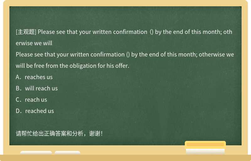 Please see that your written confirmation （) by the end of this month; otherwise we will