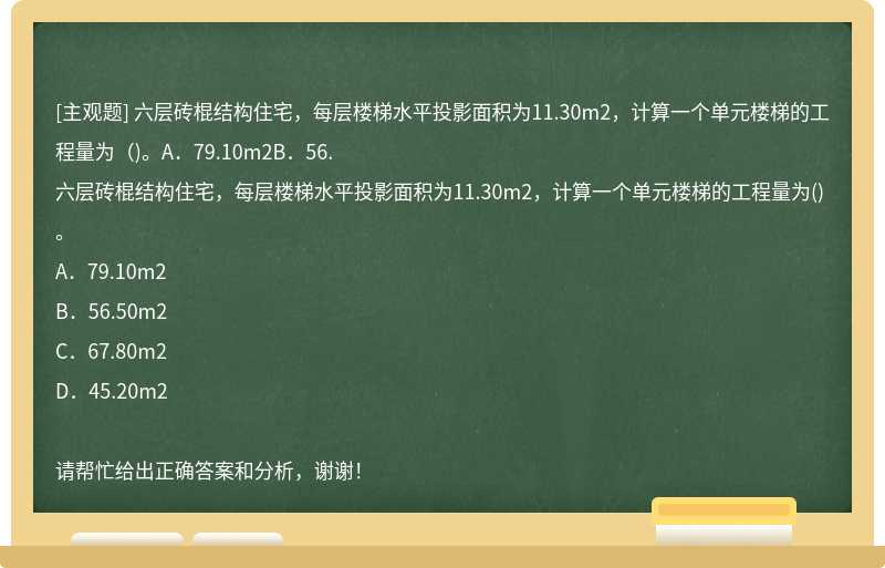 六层砖棍结构住宅，每层楼梯水平投影面积为11.30m2，计算一个单元楼梯的工程量为（)。A．79.10m2B．56.