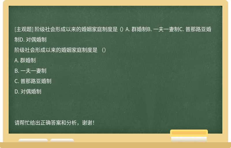 阶级社会形成以来的婚姻家庭制度是 （） A. 群婚制B. 一夫一妻制C. 普那路亚婚制D. 对偶婚制