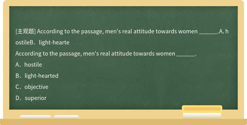 According to the passage, men's real attitude towards women ______.A．hostileB．light-hearte