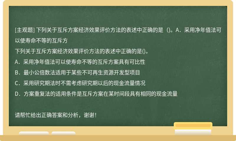 下列關于互斥方案經濟效果評價方法的表述中正確的是（)。A．采用凈年值法可以使壽命不等的互斥方
