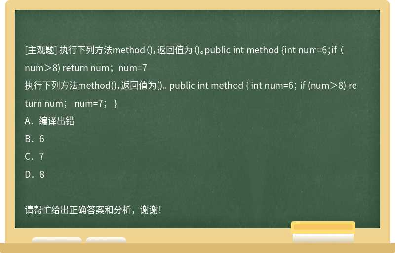 执行下列方法method（)，返回值为（)。public int method {int num=6；if （num＞8) return num；num=7