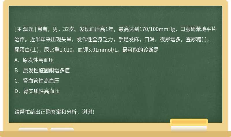 患者，男，32岁。发现血压高1年，最高达到170/100mmHg，口服硝苯地平片治疗。近半年来出现头晕，发作性