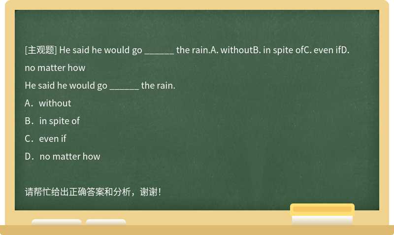 He said he would go ______ the rain.A．withoutB．in spite ofC．even ifD．no matter how