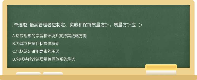 最高管理者应制定、实施和保持质量方针，质量方针应（）