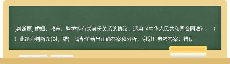 婚姻、收养、监护等有关身份关系的协议，适用《中华人民共和国合同法》。（）