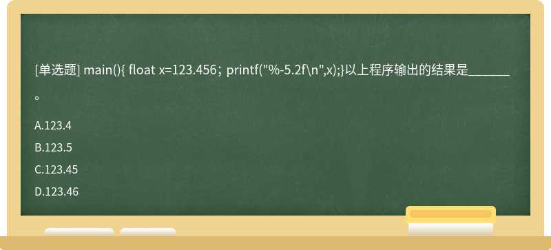 main（){float x=123.456； printf（"%-5.2f\n",x);}以上程序输出的结果是______。A．123.4B．123.5C．1