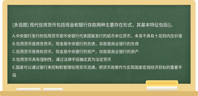 现代信用货币包括现金和银行存款两种主要存在形式，其基本特征包括（)。A．中央银行发行的信用货币是