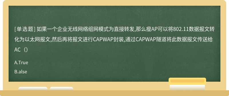 如果一个企业无线网络组网模式为直接转发,那么瘦AP可以将802.11数据报文转化为以太网报文,然后再将报文进行CAPWAP封装,通过CAPWAP隧道将此数据报文传送给AC（）