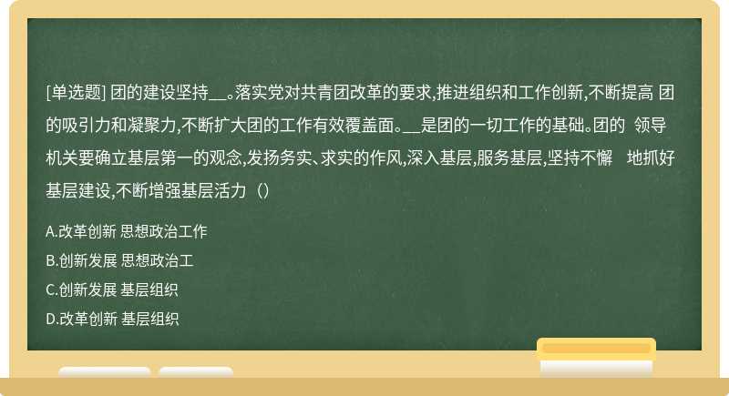 团的建设坚持__。落实党对共青团改革的要求,推进组织和工作创新,不断提高 团的吸引力和凝聚力,不断扩大团的工作有效覆盖面。__是团的一切工作的基础。团的 领导机关要确立基层第一的观念,发扬务实、求实的作风,深入基层,服务基层,坚持不懈 地抓好基层建设,不断增强基层活力（）