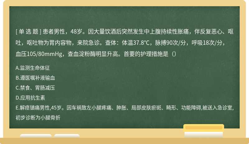 患者男性，48岁。因大量饮酒后突然发生中上腹持续性胀痛，伴反复恶心、呕吐，呕吐物为胃内容物，来院急诊。查体：体温37.8℃，脉搏90次/分，呼吸18次/分，血压105/80mmHg，查血淀粉酶明显升高。首要的护理措施是（）