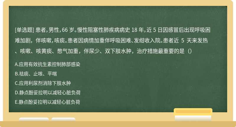 患者，男性，66 岁。慢性阻塞性肺疾病病史 18 年，近 5 日因感冒后出现呼吸困难加剧， 伴咳嗽，咳痰。患者因病情加重伴呼吸困难、发绀收入院。患者近 5 天来发热、咳嗽、咳黄痰、憋气加重，伴尿少、双下肢水肿，治疗措施最重要的是（）