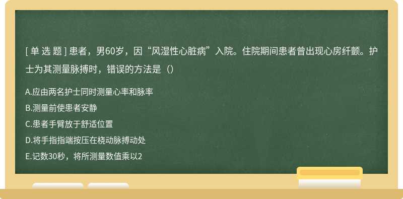 患者，男60岁，因“风湿性心脏病”入院。住院期间患者曾出现心房纤颤。护士为其测量脉搏时，错误的方法是（）