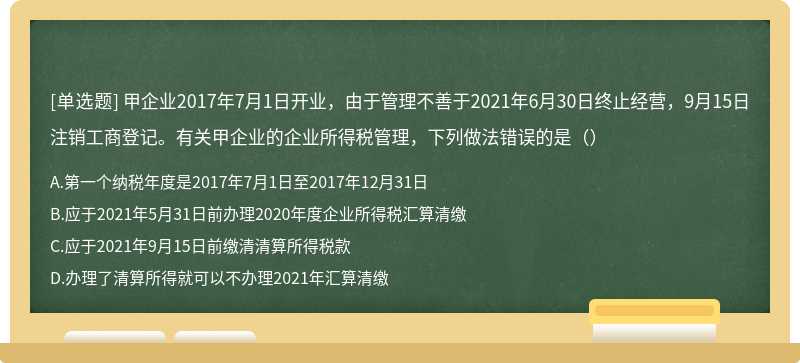 甲企业2017年7月1日开业，由于管理不善于2021年6月30日终止经营，9月15日注销工商登记。有关甲企业的企业所得税管理，下列做法错误的是（）