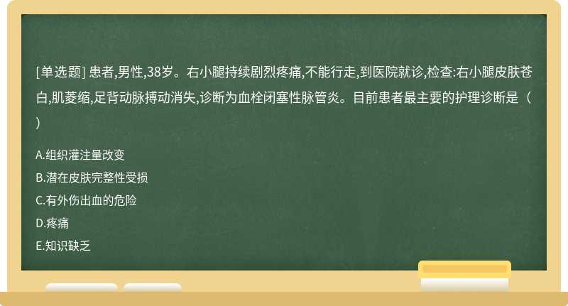 患者,男性,38岁。右小腿持续剧烈疼痛,不能行走,到医院就诊,检查:右小腿皮肤苍白,肌菱缩,足背动脉搏动消失,诊断为血栓闭塞性脉管炎。目前患者最主要的护理诊断是（）