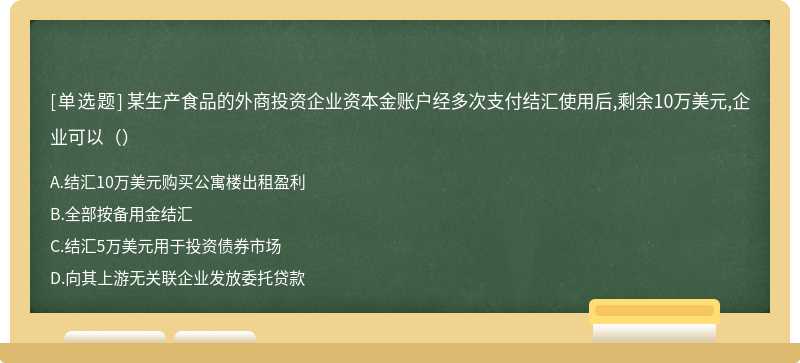 某生产食品的外商投资企业资本金账户经多次支付结汇使用后,剩余10万美元,企业可以（）