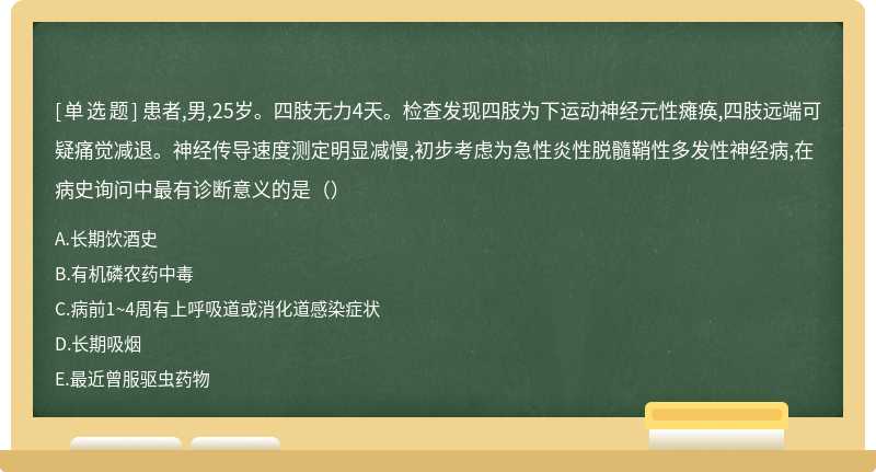 患者,男,25岁。四肢无力4天。检查发现四肢为下运动神经元性瘫痪,四肢远端可疑痛觉减退。神经传导速度测定明显减慢,初步考虑为急性炎性脱髓鞘性多发性神经病,在病史询问中最有诊断意义的是（）