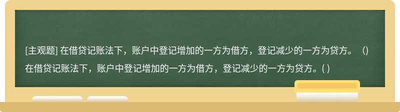 在借贷记账法下，账户中登记增加的一方为借方，登记减少的一方为贷方。（)