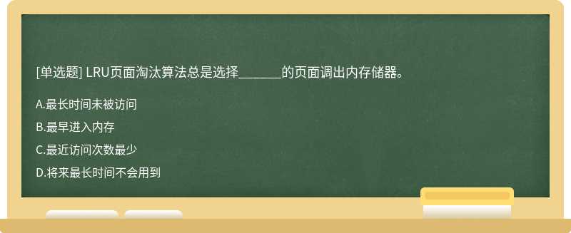 LRU页面淘汰算法总是选择______的页面调出内存储器。  A．最长时间未被访问  B．最早进入内存  C．最近访问次数