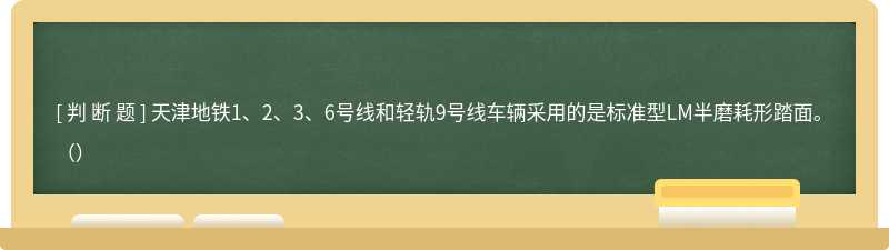 天津地铁1、2、3、6号线和轻轨9号线车辆采用的是标准型LM半磨耗形踏面。()