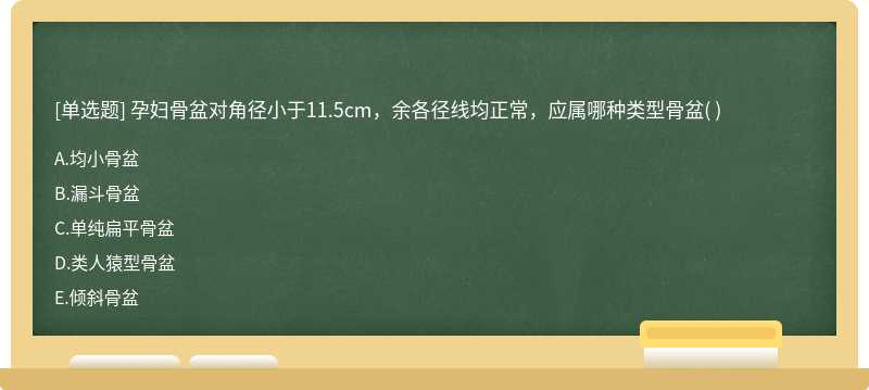 孕妇骨盆对角径小于11.5cm，余各径线均正常，应属哪种类型骨盆（) A．均小骨盆         B．漏斗骨盆      C．单