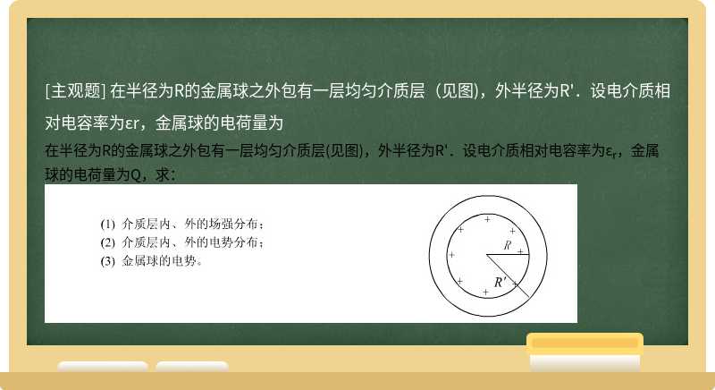 在半径为R的金属球之外包有一层均匀介质层（见图)，外半径为R&#39;．设电介质相对电容率为εr，金属球的电荷量为