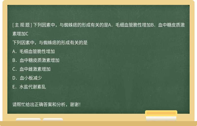 下列因素中，与蜘蛛痣的形成有关的是A．毛细血管脆性增加B．血中糖皮质激素增加C