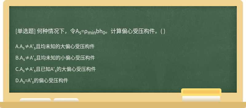 何种情况下，令As=ρminbh0。计算偏心受压构件。（)  A．As≠A&#39;s且均未知的大偏心受压构件  B．As≠A&#39;s且