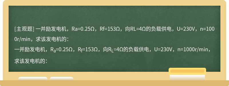 一并励发电机，Ra=0.25Ω，Rf=153Ω，向RL=4Ω的负载供电，U=230V，n=1000r/min，求该发电机的：