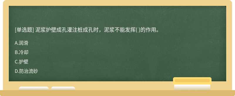 泥浆护壁成孔灌注桩成孔时，泥浆不能发挥（)的作用。  A．润滑  B．冷却  C．护壁  D．防治流砂