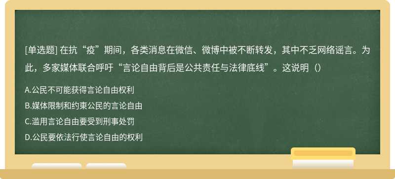 在抗“疫”期间，各类消息在微信、微博中被不断转发，其中不乏网络谣言。为此，多家媒体联合呼吁“言论自由背后是公共责任与法律底线”。这说明（）