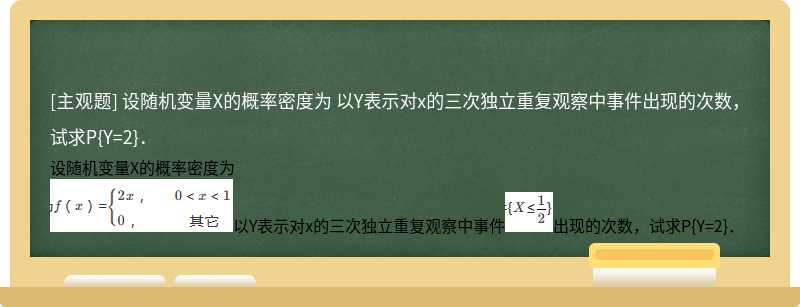 设随机变量X的概率密度为  以Y表示对x的三次独立重复观察中事件出现的次数，试求P{Y=2}．