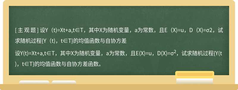 设Y（t)=Xt+a,t∈T，其中X为随机变量，a为常数，且E（X)=u，D（X)=σ2，试求随机过程{Y（t)，t∈T}的均值函数与自协方差