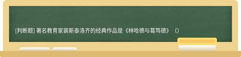 著名教育家裴斯泰洛齐的经典作品是《林哈德与葛笃德》（）