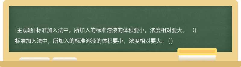 标准加入法中，所加入的标准溶液的体积要小，浓度相对要大。  （)